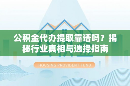 滨湖公积金代办提取靠谱吗？揭秘行业真相与选择指南