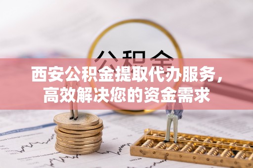 滨湖西安公积金提取代办服务，高效解决您的资金需求