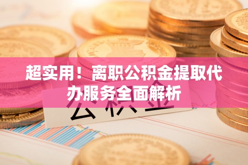 滨湖超实用！离职公积金提取代办服务全面解析