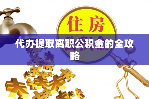 滨湖代办提取离职公积金的全攻略