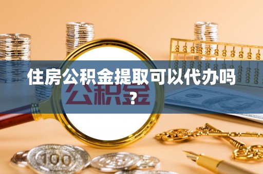 滨湖住房公积金提取可以代办吗？