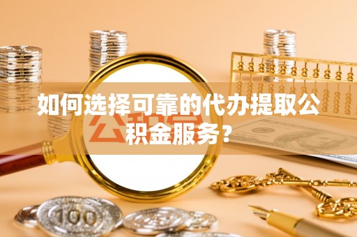 滨湖如何选择可靠的代办提取公积金服务？
