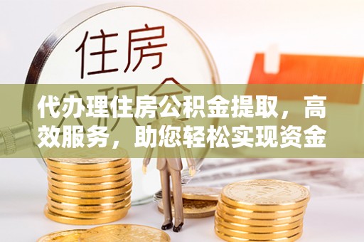 滨湖代办理住房公积金提取，高效服务，助您轻松实现资金流转