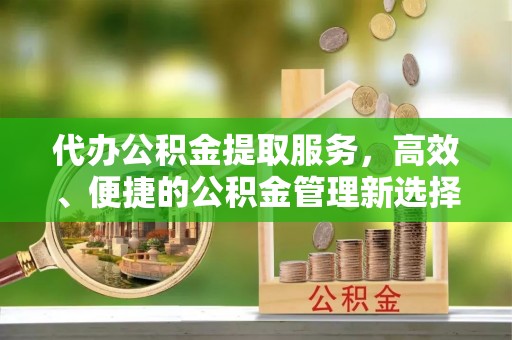 滨湖代办公积金提取服务，高效、便捷的公积金管理新选择