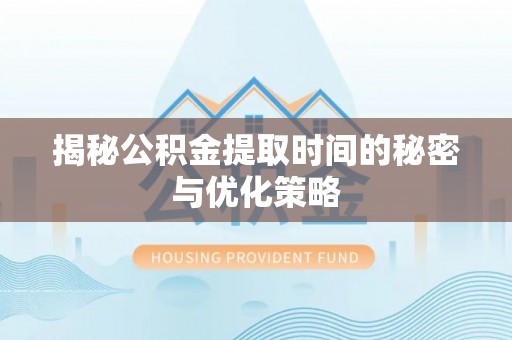 滨湖揭秘公积金提取时间的秘密与优化策略