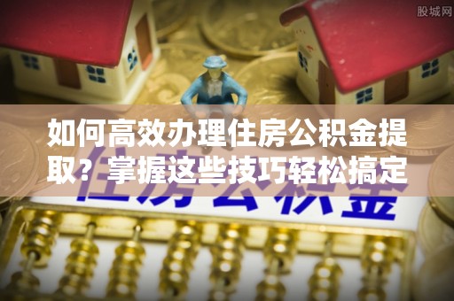 滨湖如何高效办理住房公积金提取？掌握这些技巧轻松搞定