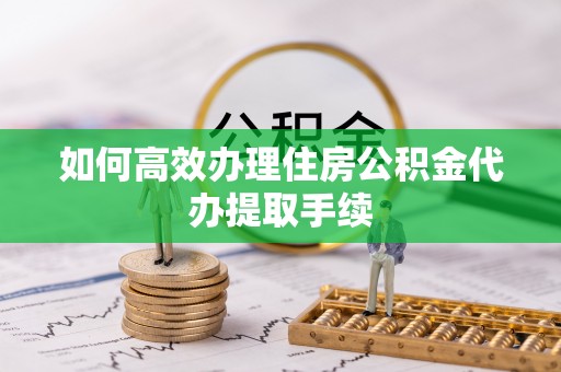 滨湖如何高效办理住房公积金代办提取手续