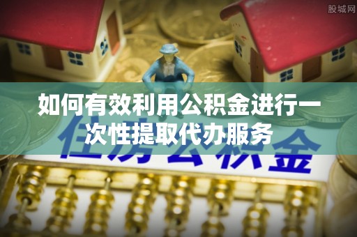 滨湖如何有效利用公积金进行一次性提取代办服务