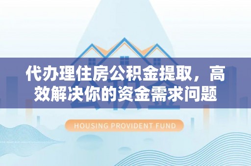 滨湖代办理住房公积金提取，高效解决你的资金需求问题