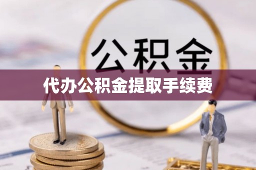 滨湖代办公积金提取手续费