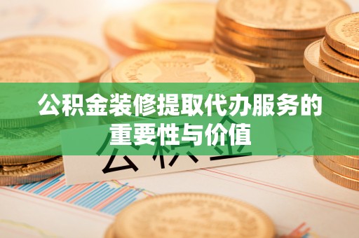滨湖公积金装修提取代办服务的重要性与价值