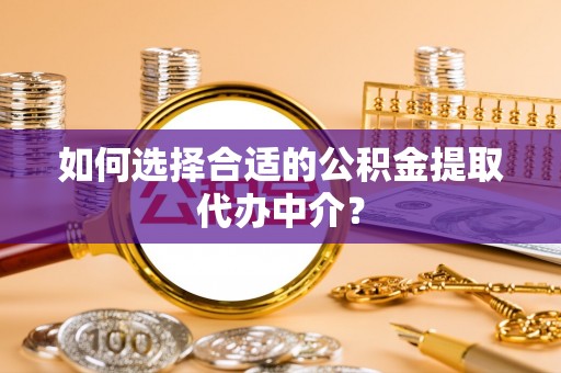 滨湖如何选择合适的公积金提取代办中介？