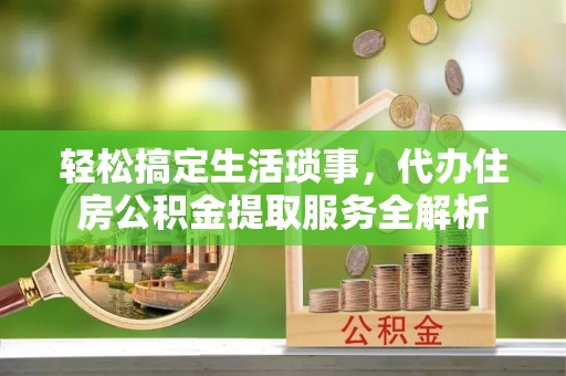 滨湖轻松搞定生活琐事，代办住房公积金提取服务全解析