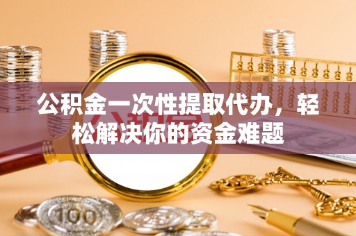 滨湖公积金一次性提取代办，轻松解决你的资金难题