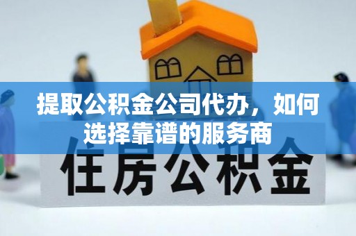滨湖提取公积金公司代办，如何选择靠谱的服务商