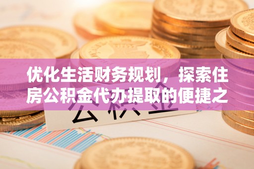 滨湖优化生活财务规划，探索住房公积金代办提取的便捷之道