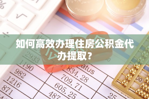 滨湖如何高效办理住房公积金代办提取？