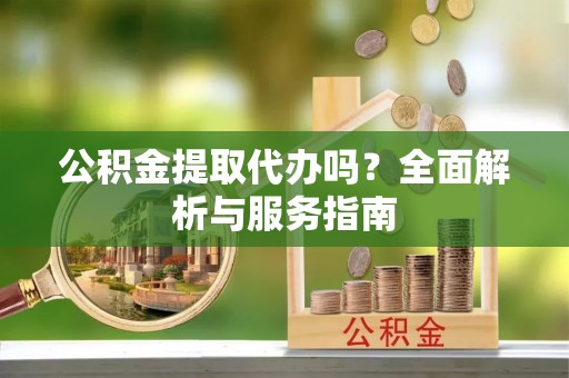 滨湖公积金提取代办吗？全面解析与服务指南
