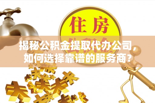 滨湖揭秘公积金提取代办公司，如何选择靠谱的服务商？