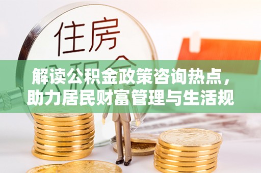 滨湖解读公积金政策咨询热点，助力居民财富管理与生活规划