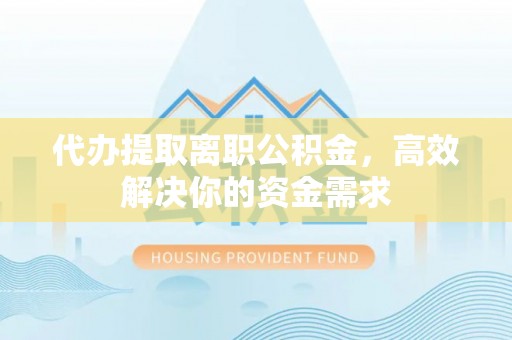 滨湖代办提取离职公积金，高效解决你的资金需求
