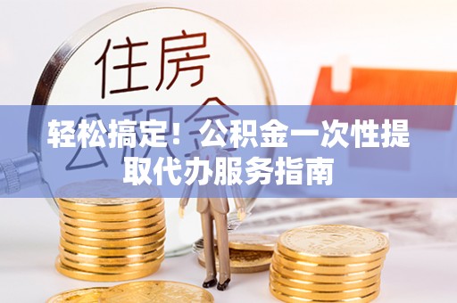 滨湖轻松搞定！公积金一次性提取代办服务指南