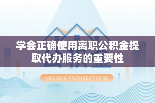滨湖学会正确使用离职公积金提取代办服务的重要性