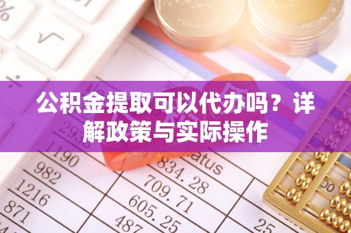 滨湖公积金提取可以代办吗？详解政策与实际操作