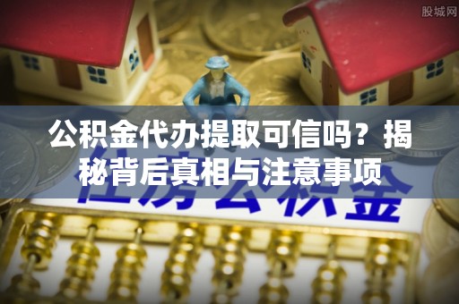 滨湖公积金代办提取可信吗？揭秘背后真相与注意事项