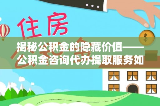 滨湖揭秘公积金的隐藏价值——公积金咨询代办提取服务如何助您财富增值