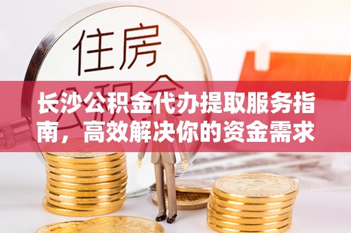 滨湖长沙公积金代办提取服务指南，高效解决你的资金需求