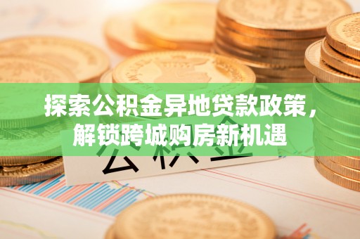 滨湖探索公积金异地贷款政策，解锁跨城购房新机遇