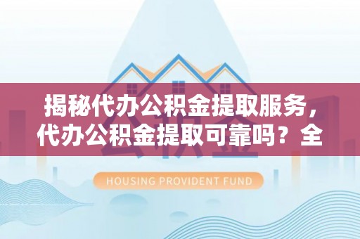 滨湖揭秘代办公积金提取服务，代办公积金提取可靠吗？全面分析与选择指南