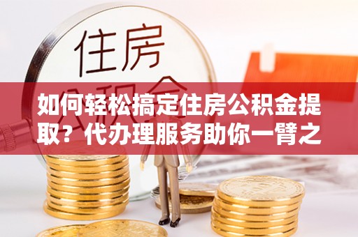 滨湖如何轻松搞定住房公积金提取？代办理服务助你一臂之力