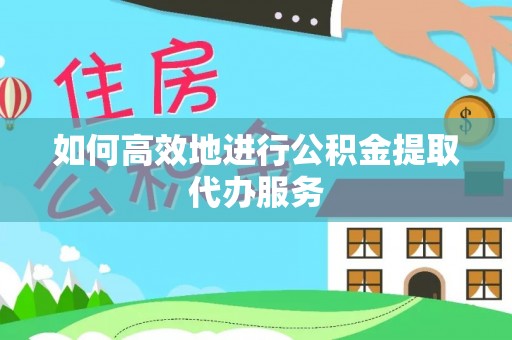 滨湖如何高效地进行公积金提取代办服务