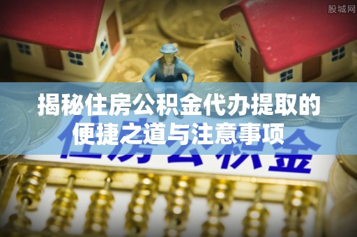 滨湖揭秘住房公积金代办提取的便捷之道与注意事项