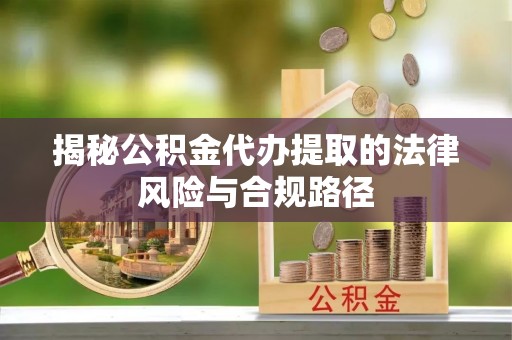 滨湖揭秘公积金代办提取的法律风险与合规路径