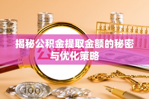 滨湖揭秘公积金提取金额的秘密与优化策略