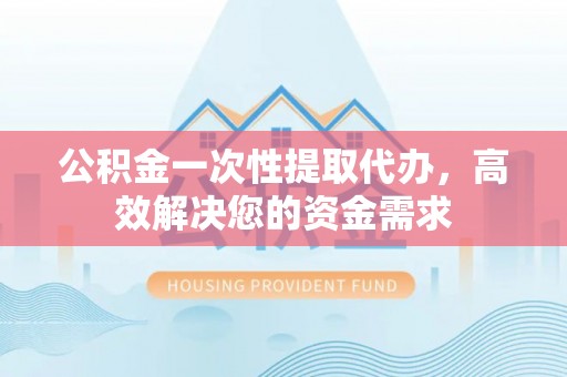 滨湖公积金一次性提取代办，高效解决您的资金需求