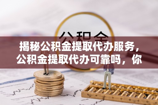 滨湖揭秘公积金提取代办服务，公积金提取代办可靠吗，你需要知道的真相
