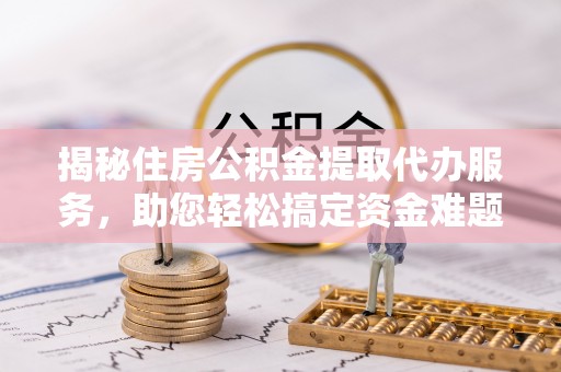 滨湖揭秘住房公积金提取代办服务，助您轻松搞定资金难题