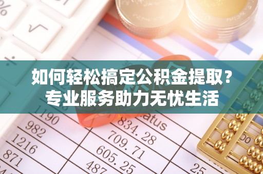 滨湖如何轻松搞定公积金提取？专业服务助力无忧生活