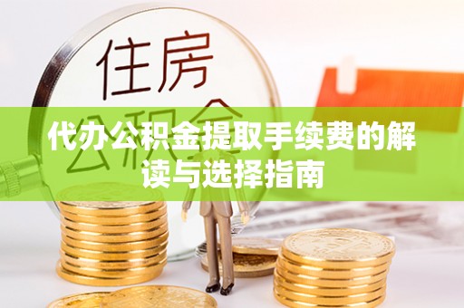 滨湖代办公积金提取手续费的解读与选择指南