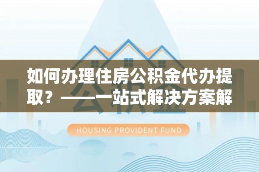滨湖如何办理住房公积金代办提取？——一站式解决方案解析