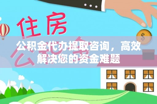 滨湖公积金代办提取咨询，高效解决您的资金难题