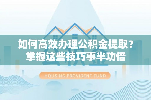 滨湖如何高效办理公积金提取？掌握这些技巧事半功倍