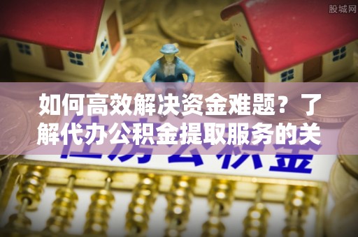 滨湖如何高效解决资金难题？了解代办公积金提取服务的关键步骤与优势