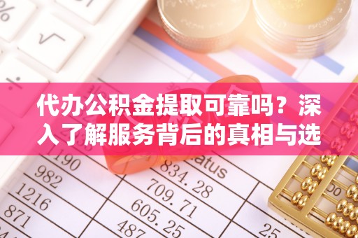 滨湖代办公积金提取可靠吗？深入了解服务背后的真相与选择