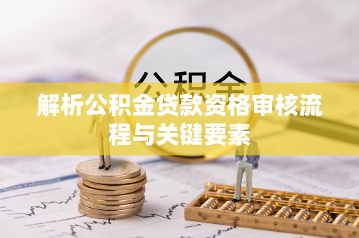 滨湖解析公积金贷款资格审核流程与关键要素
