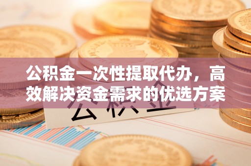 滨湖公积金一次性提取代办，高效解决资金需求的优选方案